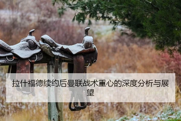 拉什福德续约后曼联战术重心的深度分析与展望